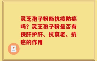 灵芝孢子粉能抗癌防癌吗？灵芝孢子粉是否有保肝护肝、抗衰老、抗癌的作用