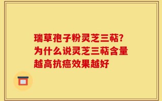瑞草孢子粉灵芝三萜？为什么说灵芝三萜含量越高抗癌效果越好
