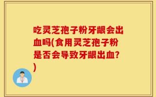吃灵芝孢子粉牙龈会出血吗(食用灵芝孢子粉是否会导致牙龈出血？)