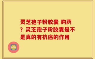 灵芝孢子粉胶囊 购药？灵芝孢子粉胶囊是不是真的有抗癌的作用