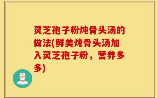 灵芝孢子粉炖骨头汤的做法(鲜美炖骨头汤加入灵芝孢子粉，营养多多)