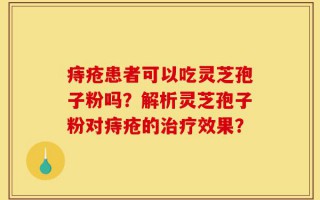 痔疮患者可以吃灵芝孢子粉吗？解析灵芝孢子粉对痔疮的治疗效果？