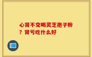心肾不交喝灵芝孢子粉？肾亏吃什么好