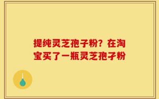 提纯灵芝孢子粉？在淘宝买了一瓶灵芝孢孑粉