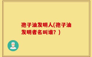 孢子油发明人(孢子油发明者名叫谁？)