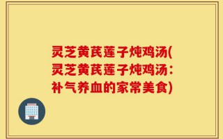 灵芝黄芪莲子炖鸡汤(灵芝黄芪莲子炖鸡汤：补气养血的家常美食)