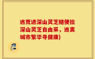 逃荒进深山灵芝随便捡深山灵芝自由采，逃离城市繁华寻健康)