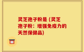 灵芝孢子粉是 (灵芝孢子粉：增强免疫力的天然保健品)
