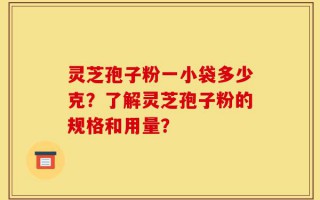 灵芝孢子粉一小袋多少克？了解灵芝孢子粉的规格和用量？