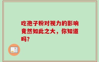 吃孢子粉对视力的影响竟然如此之大，你知道吗？