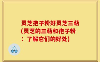 灵芝孢子粉好灵芝三萜(灵芝的三萜和孢子粉：了解它们的好处)