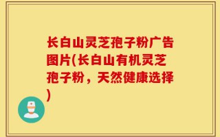 长白山灵芝孢子粉广告图片(长白山有机灵芝孢子粉，天然健康选择)