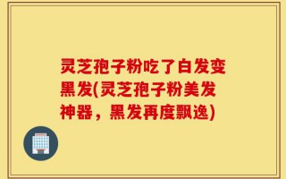灵芝孢子粉吃了白发变黑发(灵芝孢子粉美发神器，黑发再度飘逸)