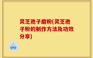 灵芝孢子磨粉(灵芝孢子粉的制作方法及功效分享)