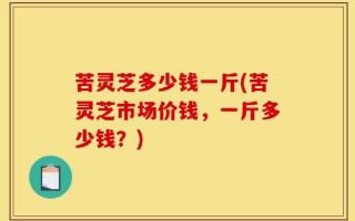 苦灵芝多少钱一斤(苦灵芝市场价钱，一斤多少钱？)