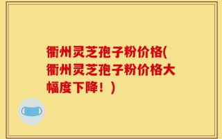 衢州灵芝孢子粉价格(衢州灵芝孢子粉价格大幅度下降！)