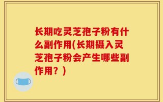 长期吃灵芝孢子粉有什么副作用(长期摄入灵芝孢子粉会产生哪些副作用？)