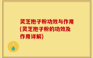 灵芝抱子粉功效与作用(灵芝抱子粉的功效及作用详解)