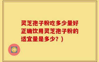 灵芝孢子粉吃多少量好正确饮用灵芝孢子粉的适宜量是多少？)
