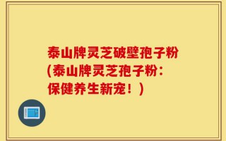 泰山牌灵芝破壁孢子粉(泰山牌灵芝孢子粉：保健养生新宠！)