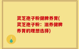 灵芝孢子粉健脾养胃(灵芝孢子粉：滋养健脾养胃的理想选择)