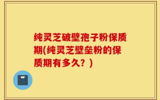 纯灵芝破壁孢子粉保质期(纯灵芝壁垒粉的保质期有多久？)