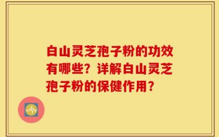 白山灵芝孢子粉的功效有哪些？详解白山灵芝孢子粉的保健作用？