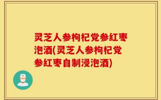灵芝人参枸杞党参红枣泡酒(灵芝人参枸杞党参红枣自制浸泡酒)
