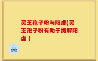 灵芝孢子粉与阳虚(灵芝孢子粉有助于缓解阳虚 )