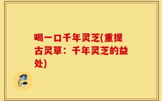 喝一口千年灵芝(重提古灵草：千年灵芝的益处)