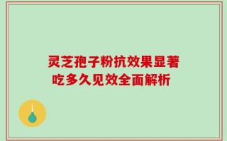 灵芝孢子粉抗效果显著 吃多久见效全面解析