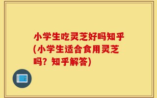 小学生吃灵芝好吗知乎(小学生适合食用灵芝吗？知乎解答)