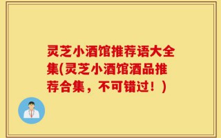 灵芝小酒馆推荐语大全集(灵芝小酒馆酒品推荐合集，不可错过！)