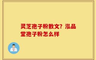 灵芝孢子粉散文？泓品堂孢子粉怎么样