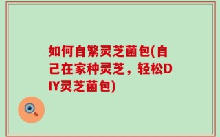 如何自繁灵芝菌包(自己在家种灵芝，轻松DIY灵芝菌包)