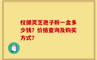 权健灵芝孢子粉一盒多少钱？价格查询及购买方式？
