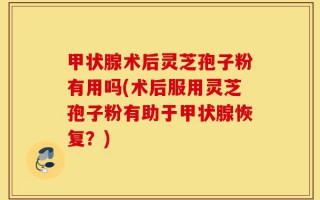 甲状腺术后灵芝孢子粉有用吗(术后服用灵芝孢子粉有助于甲状腺恢复？)