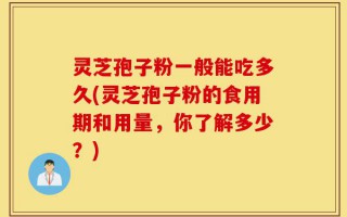 灵芝孢子粉一般能吃多久(灵芝孢子粉的食用期和用量，你了解多少？)
