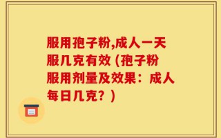 服用孢子粉,成人一天服几克有效 (孢子粉服用剂量及效果：成人每日几克？)