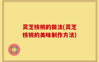 灵芝核桃的做法(灵芝核桃的美味制作方法)
