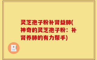 灵芝孢子粉补肾益肺(神奇的灵芝孢子粉：补肾养肺的有力帮手)