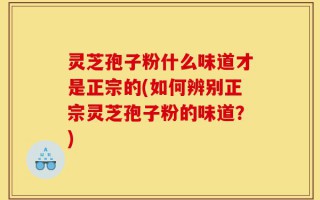 灵芝孢子粉什么味道才是正宗的(如何辨别正宗灵芝孢子粉的味道？)