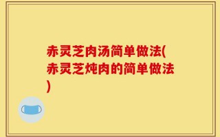 赤灵芝肉汤简单做法(赤灵芝炖肉的简单做法)
