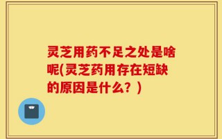 灵芝用药不足之处是啥呢(灵芝药用存在短缺的原因是什么？)