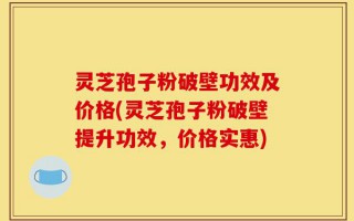 灵芝孢子粉破壁功效及价格(灵芝孢子粉破壁提升功效，价格实惠)