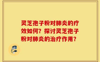 灵芝孢子粉对肺炎的疗效如何？探讨灵芝孢子粉对肺炎的治疗作用？