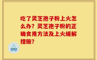 吃了灵芝孢子粉上火怎么办？灵芝孢子粉的正确食用方法及上火缓解措施？