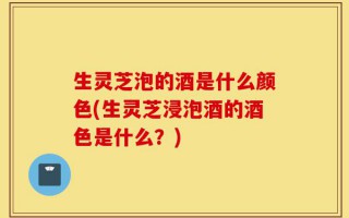 生灵芝泡的酒是什么颜色(生灵芝浸泡酒的酒色是什么？)