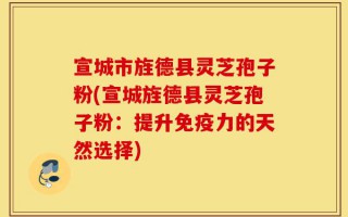 宣城市旌德县灵芝孢子粉(宣城旌德县灵芝孢子粉：提升免疫力的天然选择)