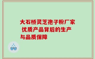 大石桥灵芝孢子粉厂家 优质产品背后的生产与品质保障